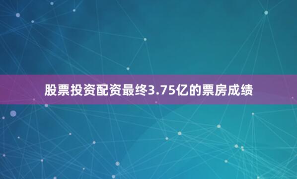 股票投资配资最终3.75亿的票房成绩