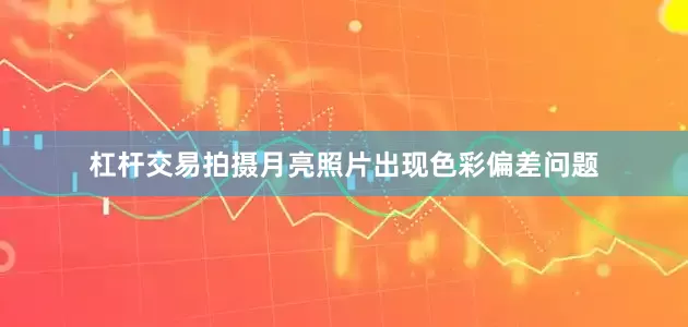 杠杆交易拍摄月亮照片出现色彩偏差问题