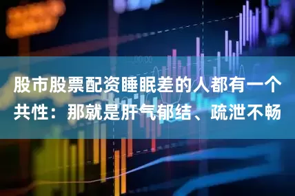 股市股票配资睡眠差的人都有一个共性：那就是肝气郁结、疏泄不畅