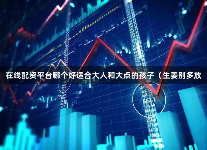 在线配资平台哪个好适合大人和大点的孩子（生姜别多放