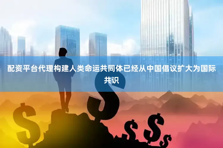 配资平台代理构建人类命运共同体已经从中国倡议扩大为国际共识