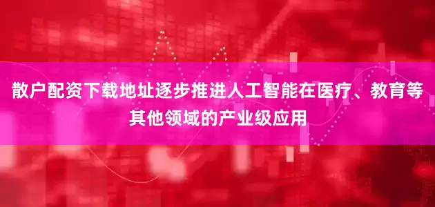 散户配资下载地址逐步推进人工智能在医疗、教育等其他领域的产业级应用