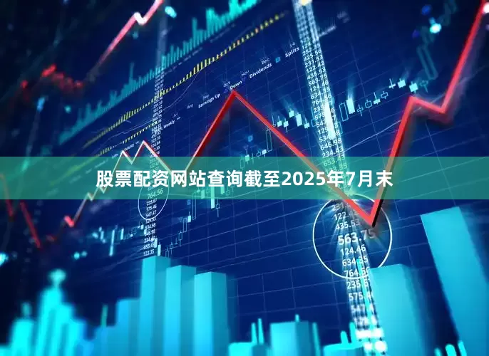 股票配资网站查询截至2025年7月末