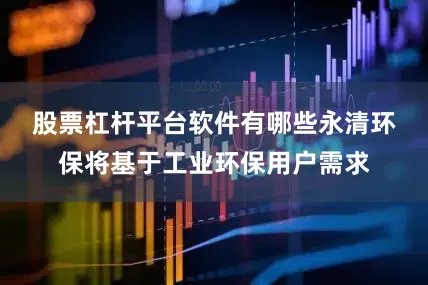 股票杠杆平台软件有哪些　　永清环保将基于工业环保用户需求