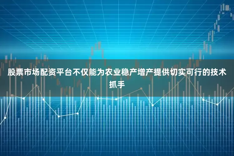 股票市场配资平台不仅能为农业稳产增产提供切实可行的技术抓手