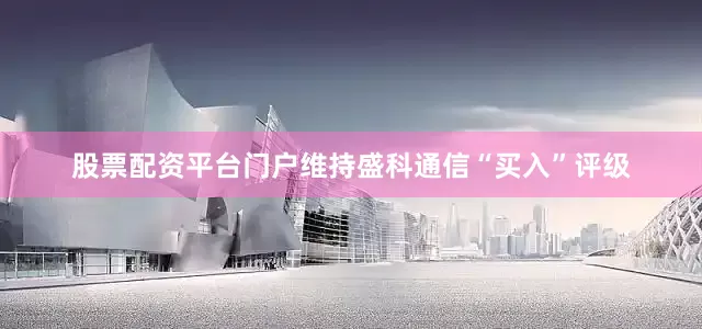股票配资平台门户维持盛科通信“买入”评级