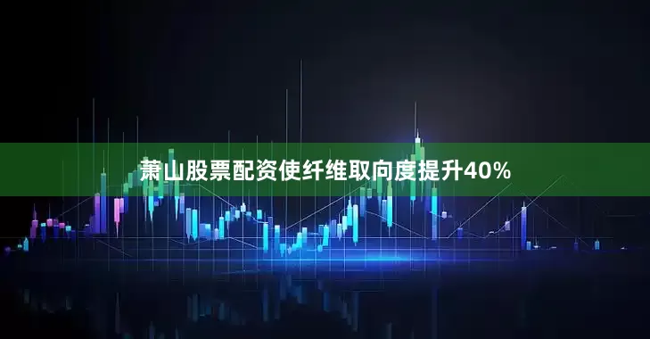 萧山股票配资使纤维取向度提升40%