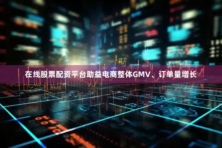 在线股票配资平台助益电商整体GMV、订单量增长