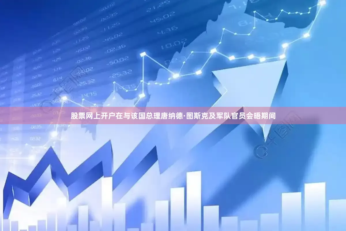 股票网上开户在与该国总理唐纳德·图斯克及军队官员会晤期间