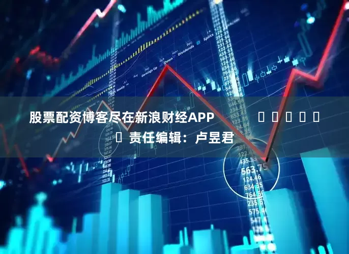股票配资博客尽在新浪财经APP            						责任编辑：卢昱君