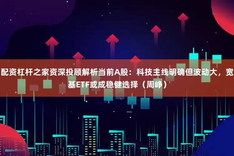 配资杠杆之家资深投顾解析当前A股：科技主线明确但波动大，宽基ETF或成稳健选择（周峥）