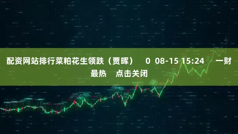 配资网站排行菜粕花生领跌(贾晖) 0 08-15 15:24 一财最热 点击关闭