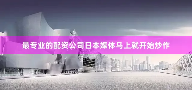 最专业的配资公司日本媒体马上就开始炒作