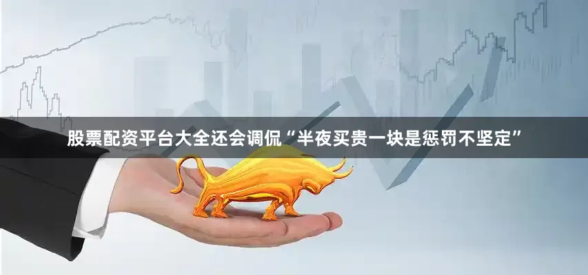 股票配资平台大全还会调侃“半夜买贵一块是惩罚不坚定”