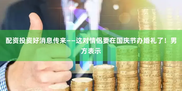 配资投资好消息传来——这对情侣要在国庆节办婚礼了！男方表示