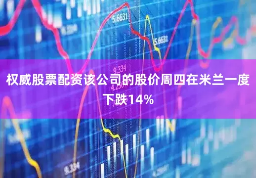 权威股票配资该公司的股价周四在米兰一度下跌14%