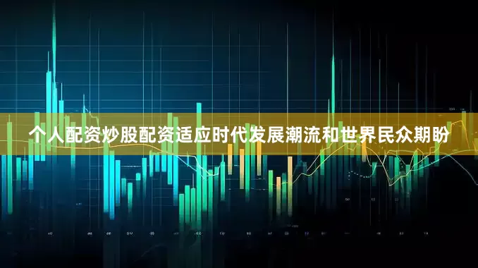 个人配资炒股配资适应时代发展潮流和世界民众期盼