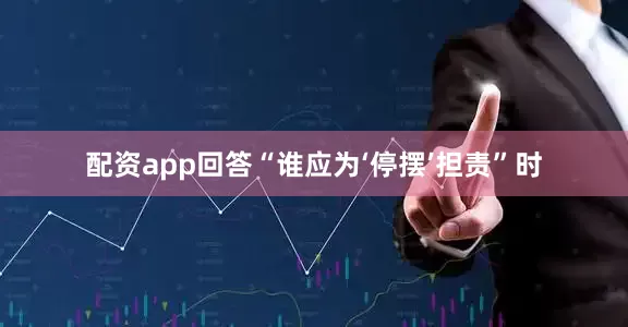 配资app回答“谁应为‘停摆’担责”时