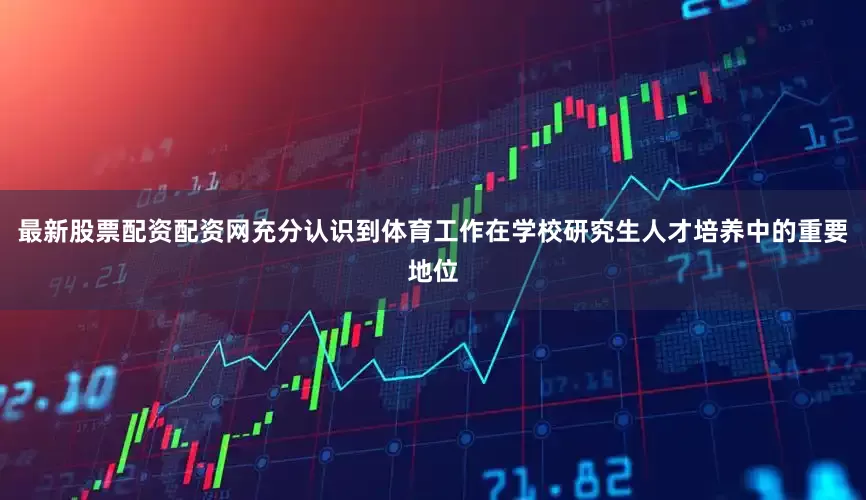 最新股票配资配资网充分认识到体育工作在学校研究生人才培养中的重要地位